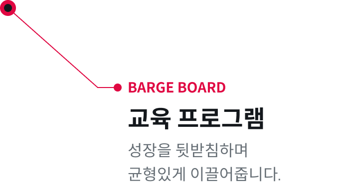 BARGE BOARD : 교육 프로그램 - 성장을 뒷받침하며 균형있게 이끌어줍니다.